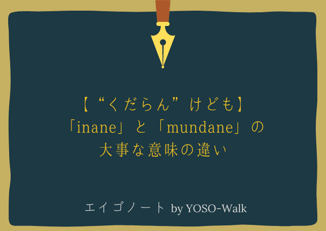 くだらん けども Inane と Mundane の大事な意味の違い Yoso Walk